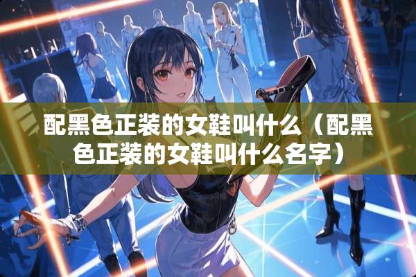 配黑色正装的女鞋叫什么（配黑色正装的女鞋叫什么名字）