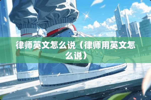 律师英文怎么说（律师用英文怎么说）
