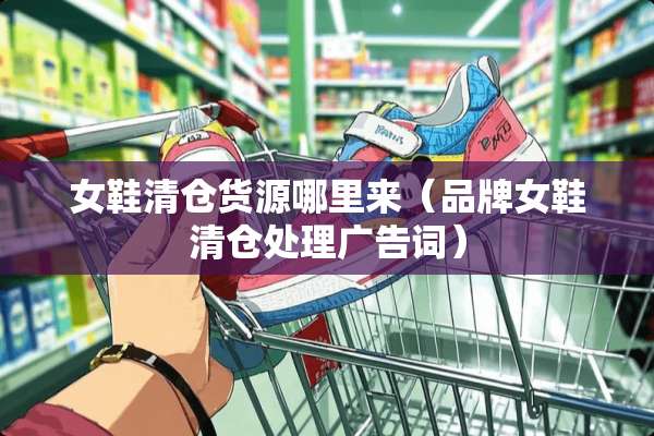 女鞋清仓货源哪里来（品牌女鞋清仓处理广告词）