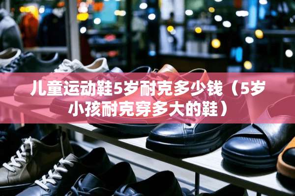 儿童运动鞋5岁耐克多少钱（5岁小孩耐克穿多大的鞋）