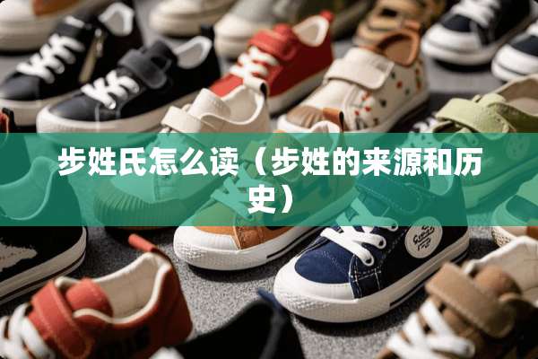 步姓氏怎么读（步姓的来源和历史）