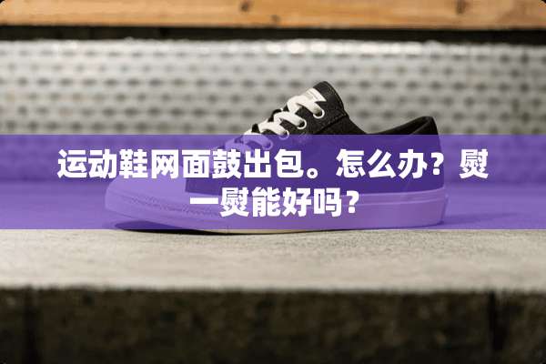 运动鞋网面鼓出包。怎么办？熨一熨能好吗？