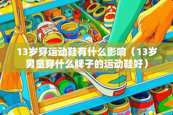 13岁穿运动鞋有什么影响（13岁男童穿什么牌子的运动鞋好）