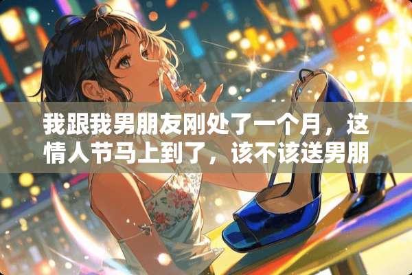 我跟我男朋友刚处了一个月，这**节马上到了，该不该送男朋友礼物？送什么礼物好呢？