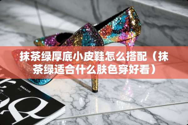 抹茶绿厚底小皮鞋怎么搭配（抹茶绿适合什么肤色穿好看）