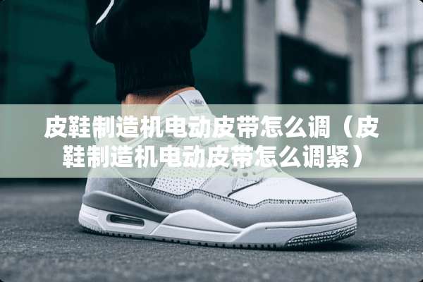 皮鞋制造机电动皮带怎么调（皮鞋制造机电动皮带怎么调紧）