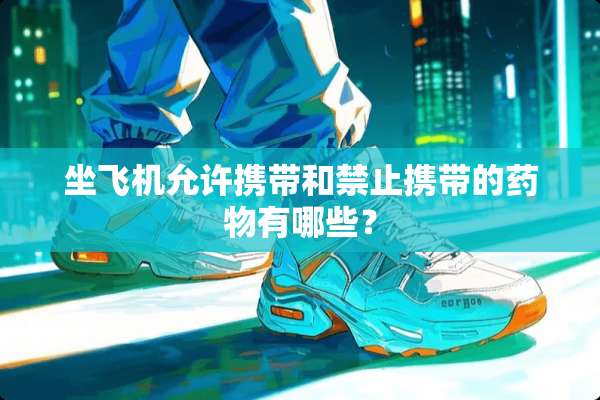 坐飞机允许携带和禁止携带的药物有哪些？