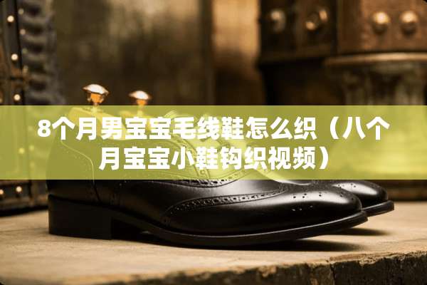 8个月男宝宝毛线鞋怎么织（八个月宝宝小鞋钩织视频）