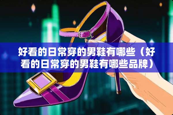 好看的日常穿的男鞋有哪些（好看的日常穿的男鞋有哪些品牌）
