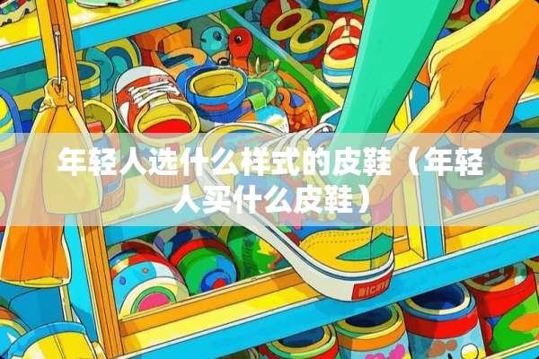 年轻人选什么样式的皮鞋（年轻人买什么皮鞋）