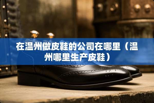 在温州做皮鞋的公司在哪里（温州哪里生产皮鞋）
