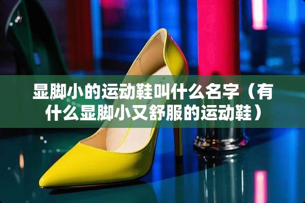 显脚小的运动鞋叫什么名字（有什么显脚小又舒服的运动鞋）