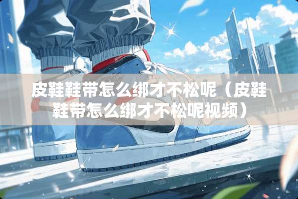皮鞋鞋带怎么绑才不松呢（皮鞋鞋带怎么绑才不松呢视频）