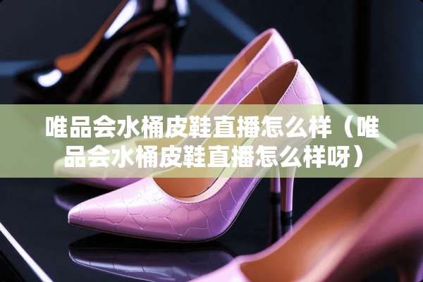 唯品会水桶皮鞋直播怎么样（唯品会水桶皮鞋直播怎么样呀）
