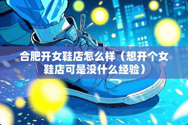 合肥开女鞋店怎么样（想开个女鞋店可是没什么经验）