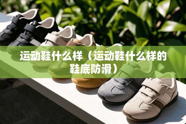 运动鞋什么样（运动鞋什么样的鞋底防滑）