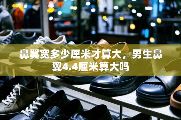 鼻翼宽多少厘米才算大，男生鼻翼4.4厘米算大吗