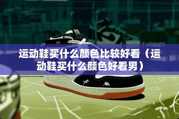 运动鞋买什么颜色比较好看（运动鞋买什么颜色好看男）