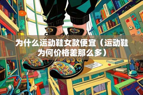 为什么运动鞋女款便宜（运动鞋为何价格差那么多）