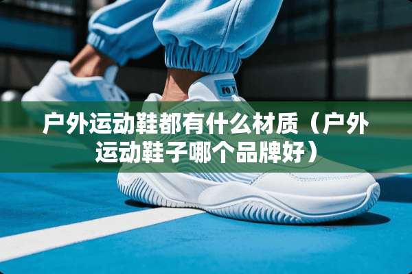 户外运动鞋都有什么材质（户外运动鞋子哪个品牌好）