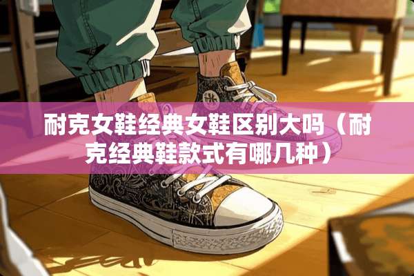 耐克女鞋经典女鞋区别大吗（耐克经典鞋款式有哪几种）