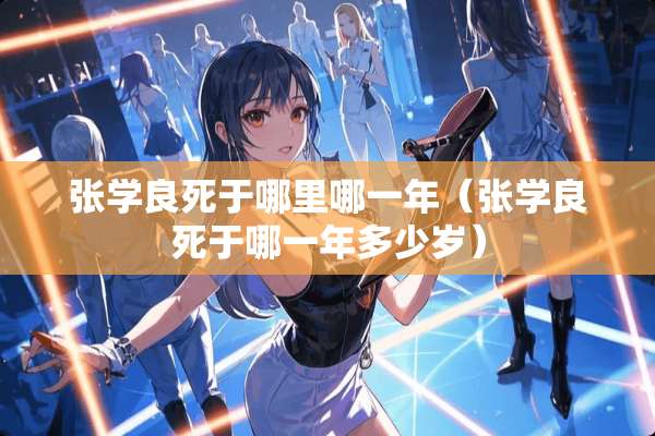 张学良死于哪里哪一年（张学良死于哪一年多少岁）