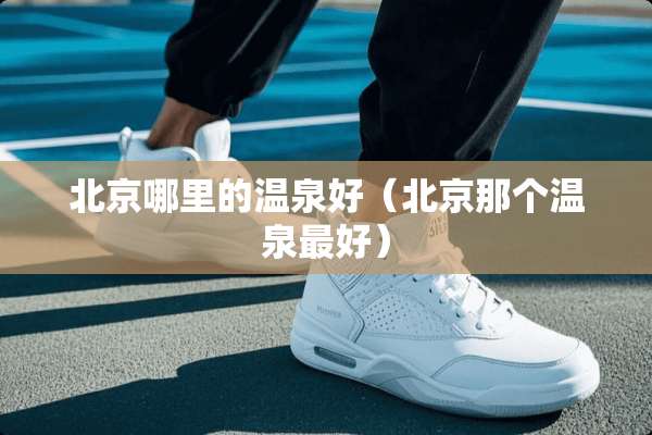 北京哪里的温泉好（北京那个温泉最好）