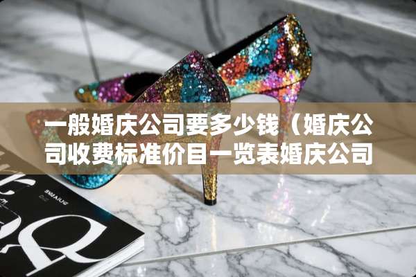 一般婚庆公司要多少钱（婚庆公司收费标准价目一览表婚庆公司要多少钱）