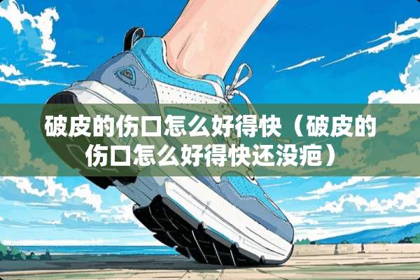 破皮的伤口怎么好得快（破皮的伤口怎么好得快还没疤）