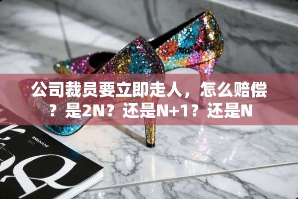 公司裁员要立即走人，怎么赔偿？是2N？还是N+1？还是N