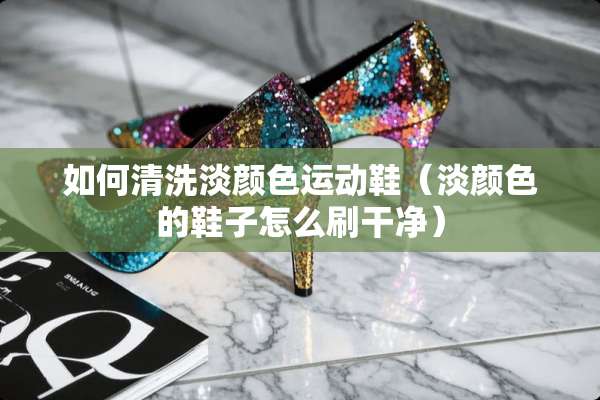 如何清洗淡颜色运动鞋（淡颜色的鞋子怎么刷干净）