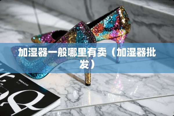 加湿器一般哪里有卖（加湿器批发）