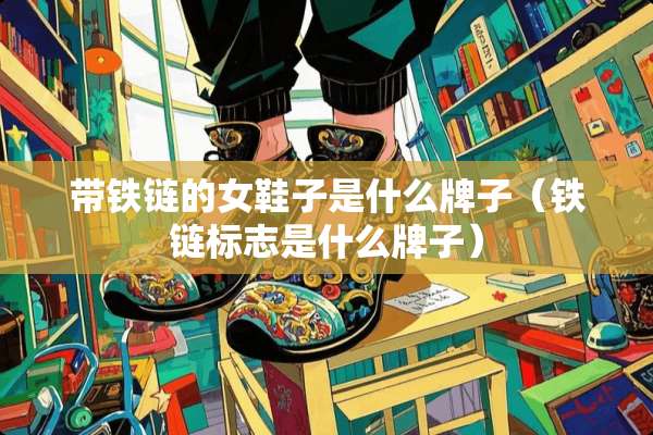 带铁链的女鞋子是什么牌子（铁链标志是什么牌子）