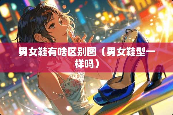 男女鞋有啥区别图（男女鞋型一样吗）