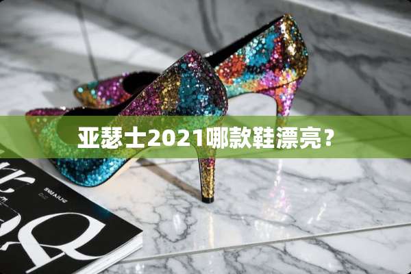 亚瑟士2021哪款鞋漂亮？