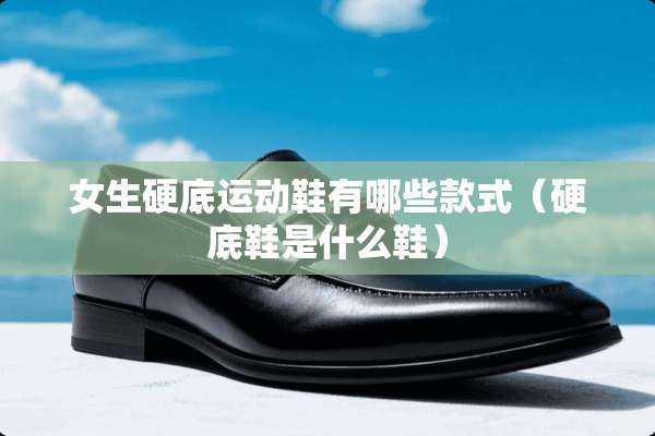 女生硬底运动鞋有哪些款式（硬底鞋是什么鞋）