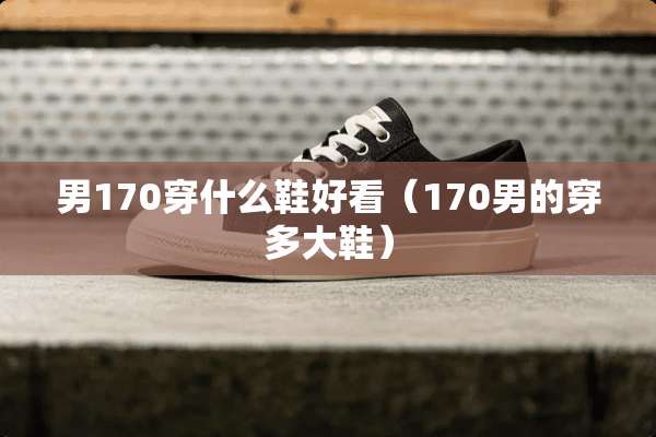 男170穿什么鞋好看（170男的穿多大鞋）
