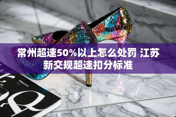 常州**50%以上怎么处罚 江苏新交规**扣分标准