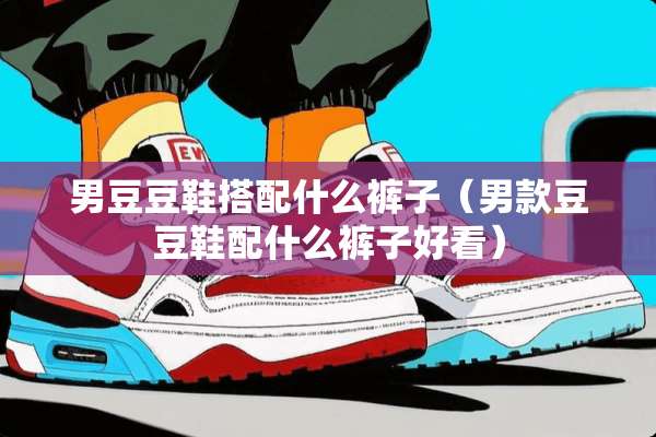 男豆豆鞋搭配什么裤子（男款豆豆鞋配什么裤子好看）