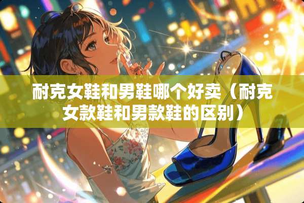 耐克女鞋和男鞋哪个好卖（耐克女款鞋和男款鞋的区别）