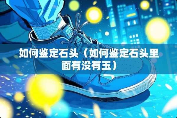 如何鉴定石头（如何鉴定石头里面有没有玉）