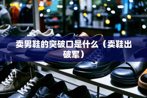 卖男鞋的突破口是什么（卖鞋出破军）
