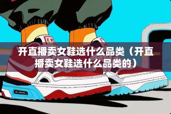开直播卖女鞋选什么品类（开直播卖女鞋选什么品类的）