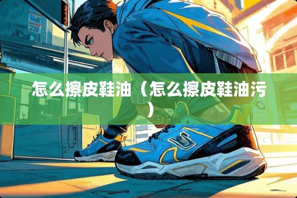 怎么擦皮鞋油（怎么擦皮鞋油污）