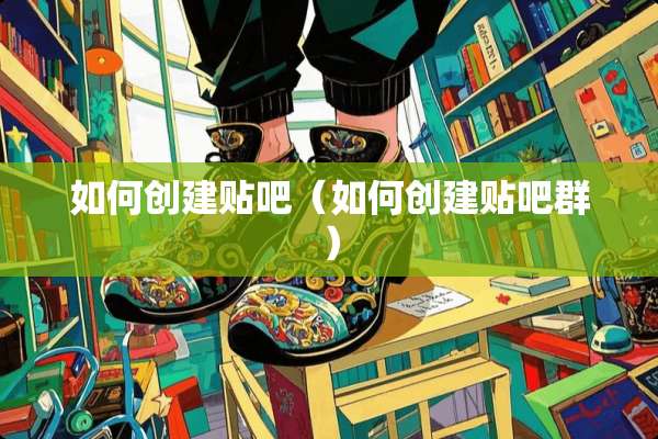 如何创建贴吧（如何创建贴吧群）