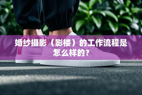 婚纱摄影（影楼）的工作流程是怎么样的？