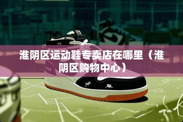 淮*区运动鞋专卖店在哪里（淮*区购物中心）