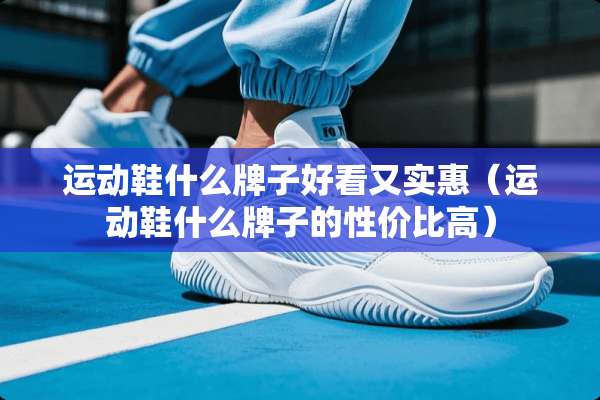 运动鞋什么牌子好看又实惠（运动鞋什么牌子的性价比高）