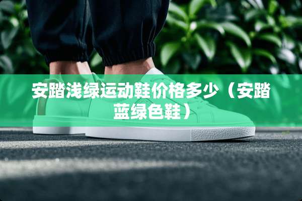 安踏浅绿运动鞋价格多少（安踏蓝绿色鞋）