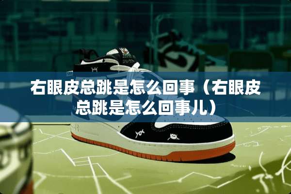 右眼皮总跳是怎么回事（右眼皮总跳是怎么回事儿）